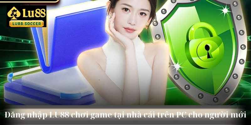 Đăng nhập LU88 chơi game tại nhà cái trên PC cho người mới
